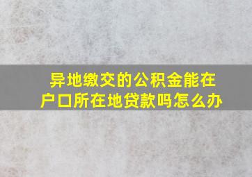 异地缴交的公积金能在户口所在地贷款吗怎么办