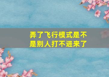 弄了飞行模式是不是别人打不进来了