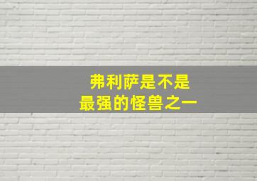 弗利萨是不是最强的怪兽之一