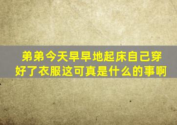 弟弟今天早早地起床自己穿好了衣服这可真是什么的事啊