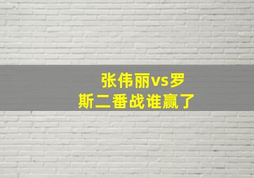 张伟丽vs罗斯二番战谁赢了