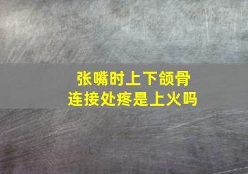 张嘴时上下颌骨连接处疼是上火吗