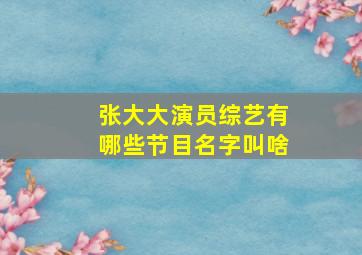 张大大演员综艺有哪些节目名字叫啥