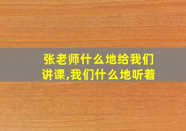 张老师什么地给我们讲课,我们什么地听着