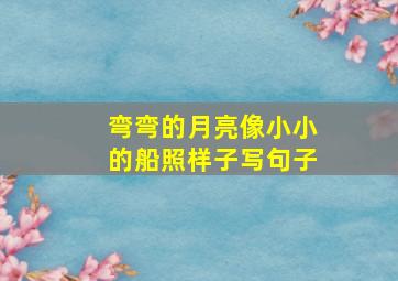 弯弯的月亮像小小的船照样子写句子