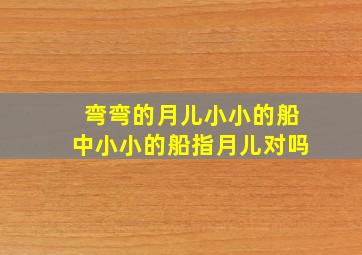 弯弯的月儿小小的船中小小的船指月儿对吗