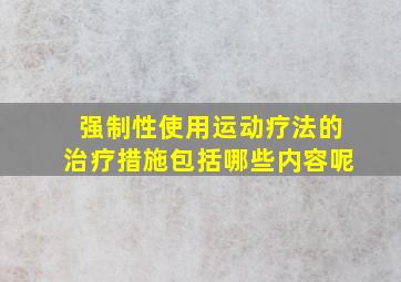 强制性使用运动疗法的治疗措施包括哪些内容呢