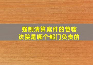 强制清算案件的管辖法院是哪个部门负责的