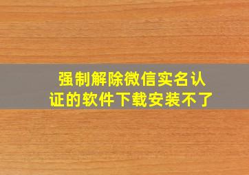 强制解除微信实名认证的软件下载安装不了