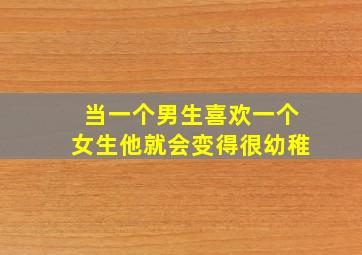 当一个男生喜欢一个女生他就会变得很幼稚