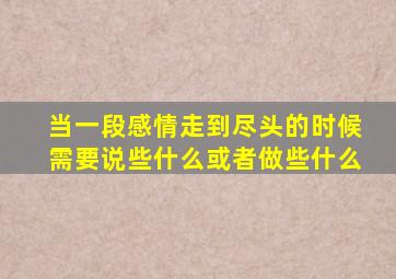 当一段感情走到尽头的时候需要说些什么或者做些什么