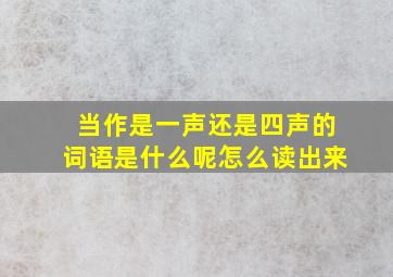 当作是一声还是四声的词语是什么呢怎么读出来