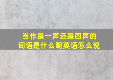 当作是一声还是四声的词语是什么呢英语怎么说