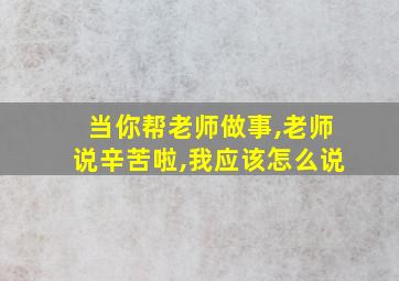 当你帮老师做事,老师说辛苦啦,我应该怎么说