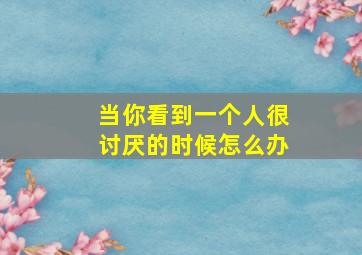 当你看到一个人很讨厌的时候怎么办