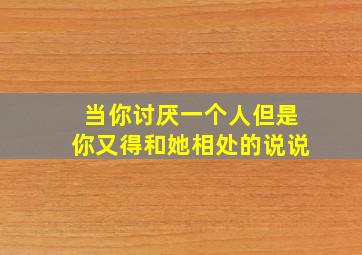 当你讨厌一个人但是你又得和她相处的说说