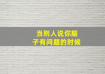 当别人说你脑子有问题的时候