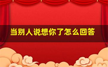 当别人说想你了怎么回答