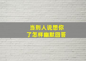 当别人说想你了怎样幽默回答