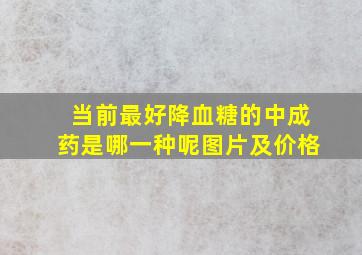 当前最好降血糖的中成药是哪一种呢图片及价格