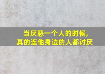 当厌恶一个人的时候,真的连他身边的人都讨厌