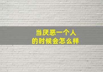 当厌恶一个人的时候会怎么样