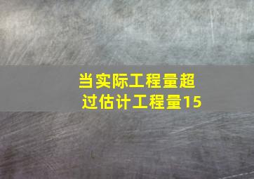 当实际工程量超过估计工程量15