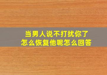 当男人说不打扰你了怎么恢复他呢怎么回答