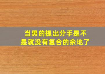 当男的提出分手是不是就没有复合的余地了