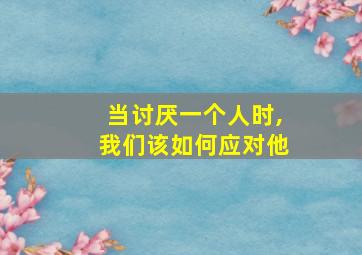 当讨厌一个人时,我们该如何应对他