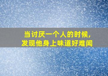 当讨厌一个人的时候,发现他身上味道好难闻