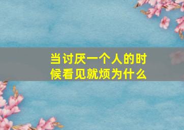 当讨厌一个人的时候看见就烦为什么