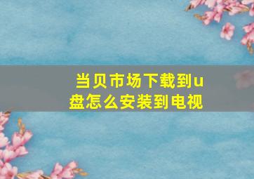 当贝市场下载到u盘怎么安装到电视