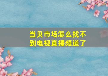 当贝市场怎么找不到电视直播频道了