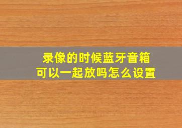 录像的时候蓝牙音箱可以一起放吗怎么设置