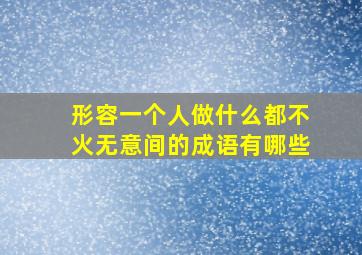 形容一个人做什么都不火无意间的成语有哪些