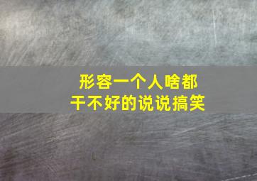 形容一个人啥都干不好的说说搞笑