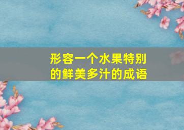 形容一个水果特别的鲜美多汁的成语