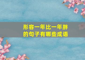 形容一年比一年胖的句子有哪些成语