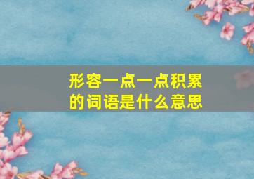 形容一点一点积累的词语是什么意思