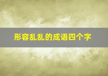 形容乱乱的成语四个字