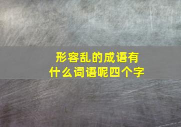 形容乱的成语有什么词语呢四个字