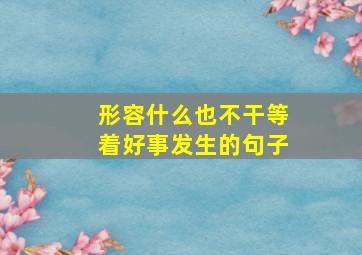 形容什么也不干等着好事发生的句子