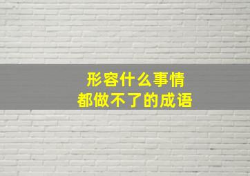 形容什么事情都做不了的成语