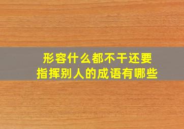 形容什么都不干还要指挥别人的成语有哪些