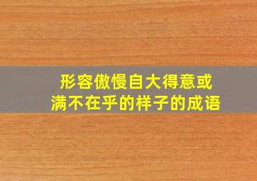 形容傲慢自大得意或满不在乎的样子的成语