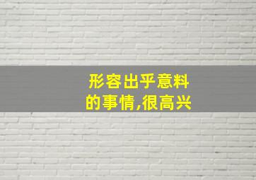 形容出乎意料的事情,很高兴