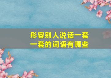 形容别人说话一套一套的词语有哪些