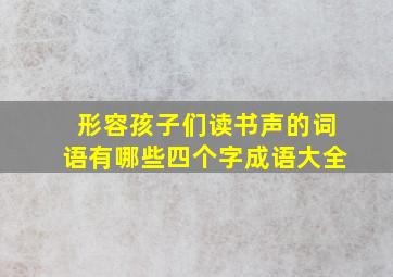 形容孩子们读书声的词语有哪些四个字成语大全