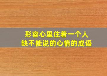 形容心里住着一个人缺不能说的心情的成语